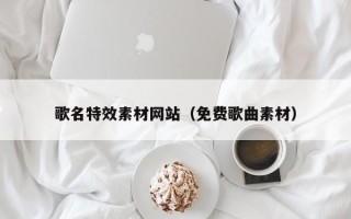 海拉尔歌名特效素材网站（免费歌曲素材）